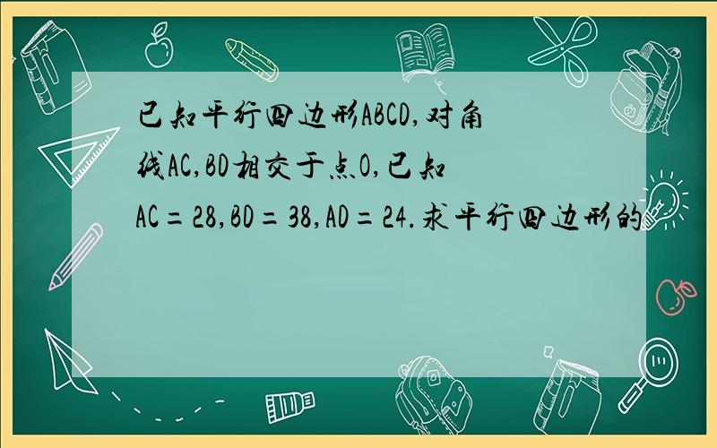 已知平行四边形ABCD,对角线AC,BD相交于点O,已知AC=28,BD=38,AD=24.求平行四边形的