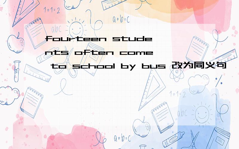 fourteen students often come to school by bus 改为同义句