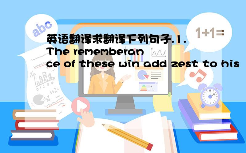 英语翻译求翻译下列句子.1.The rememberance of these win add zest to his