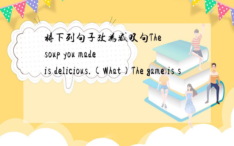 将下列句子改为感叹句The soup you made is delicious.(What)The game is s