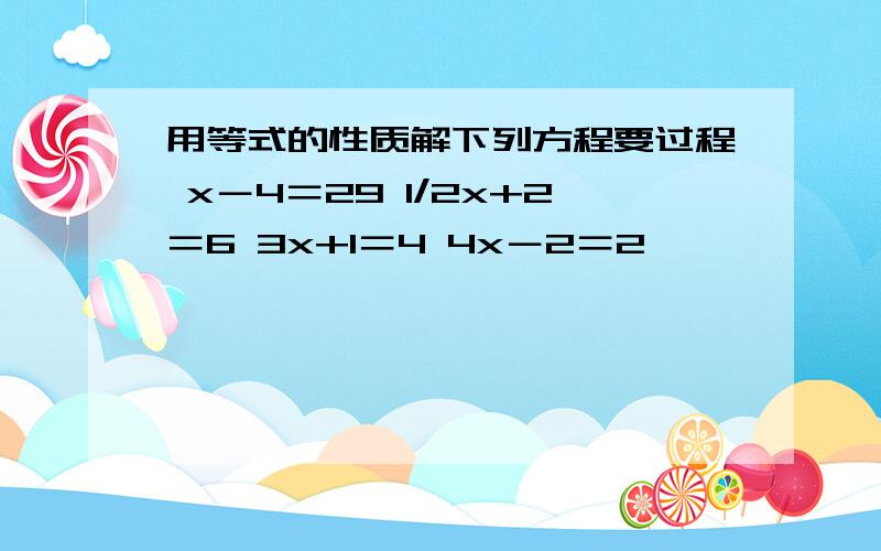 用等式的性质解下列方程要过程 x－4＝29 1/2x+2＝6 3x+1＝4 4x－2＝2