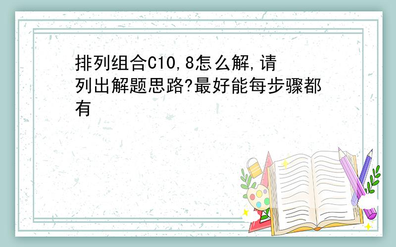 排列组合C10,8怎么解,请列出解题思路?最好能每步骤都有