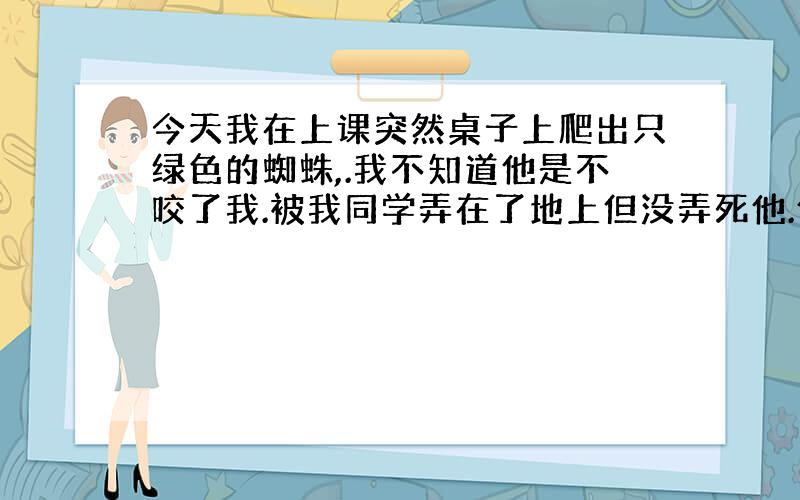 今天我在上课突然桌子上爬出只绿色的蜘蛛,.我不知道他是不咬了我.被我同学弄在了地上但没弄死他.他爬不见了.我现在感觉有点