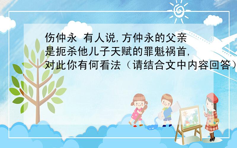 伤仲永 有人说,方仲永的父亲是扼杀他儿子天赋的罪魁祸首,对此你有何看法（请结合文中内容回答）