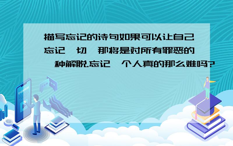 描写忘记的诗句如果可以让自己忘记一切,那将是对所有罪恶的一种解脱.忘记一个人真的那么难吗?