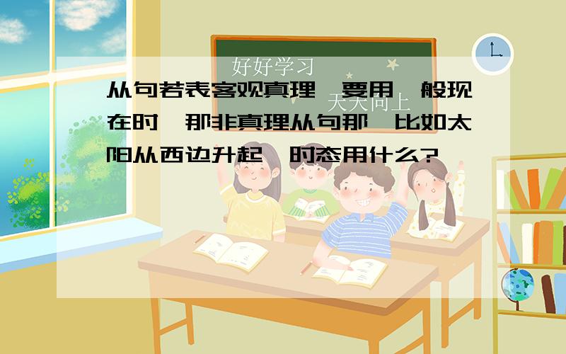 从句若表客观真理,要用一般现在时,那非真理从句那,比如太阳从西边升起,时态用什么?