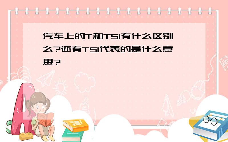 汽车上的T和TSI有什么区别么?还有TSI代表的是什么意思?