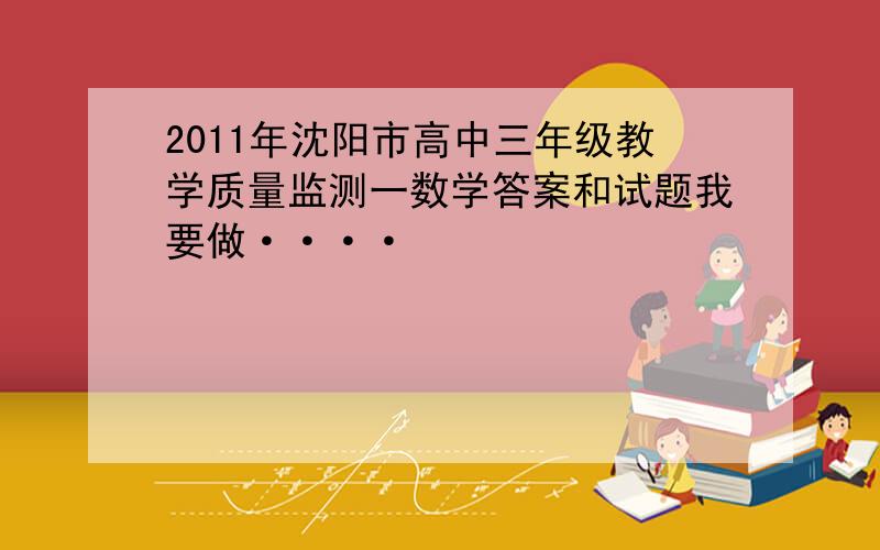 2011年沈阳市高中三年级教学质量监测一数学答案和试题我要做····