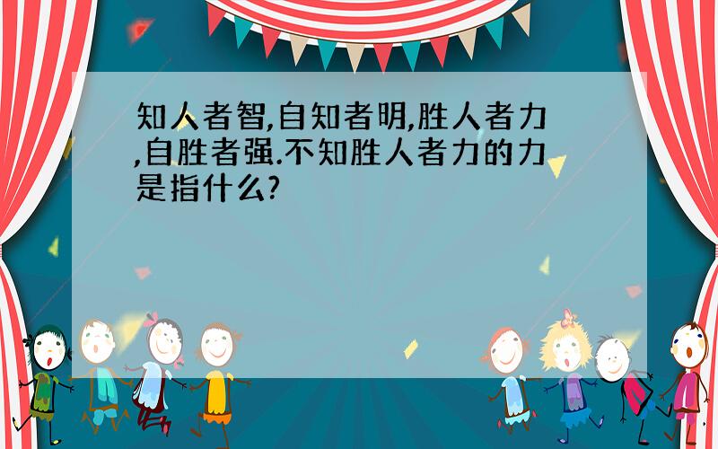 知人者智,自知者明,胜人者力,自胜者强.不知胜人者力的力是指什么?