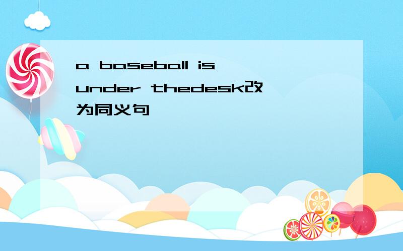 a baseball is under thedesk改为同义句