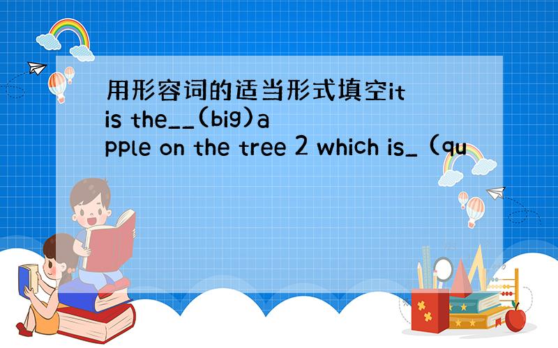 用形容词的适当形式填空it is the__(big)apple on the tree 2 which is_ (qu