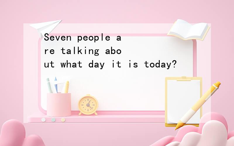 Seven people are talking about what day it is today?