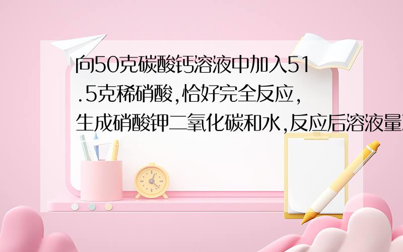 向50克碳酸钙溶液中加入51.5克稀硝酸,恰好完全反应,生成硝酸钾二氧化碳和水,反应后溶液量减少了1.1克