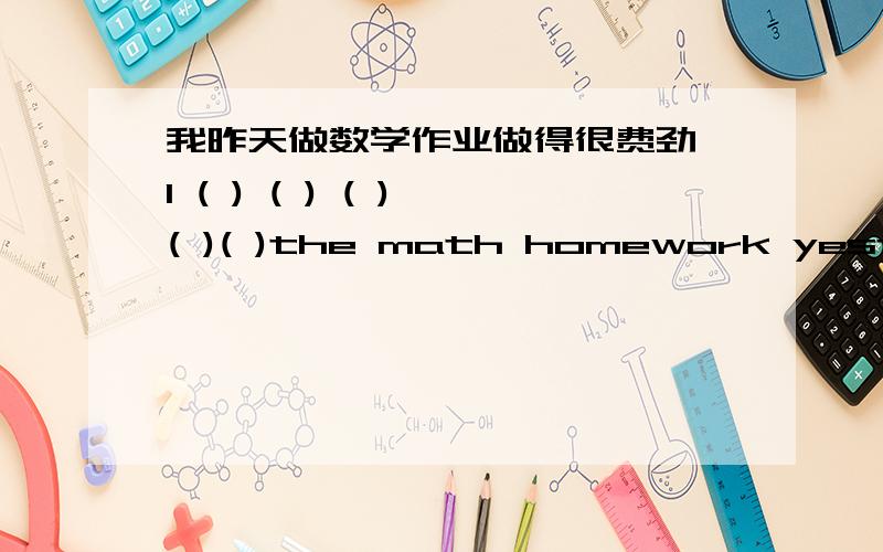 我昨天做数学作业做得很费劲 I ( ) ( ) ( ) ( )( )the math homework yesterda