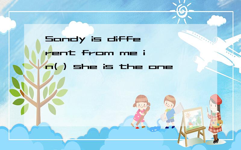 Sandy is different from me in( ) she is the one