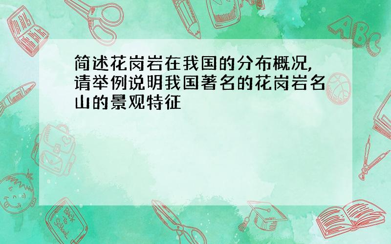 简述花岗岩在我国的分布概况,请举例说明我国著名的花岗岩名山的景观特征