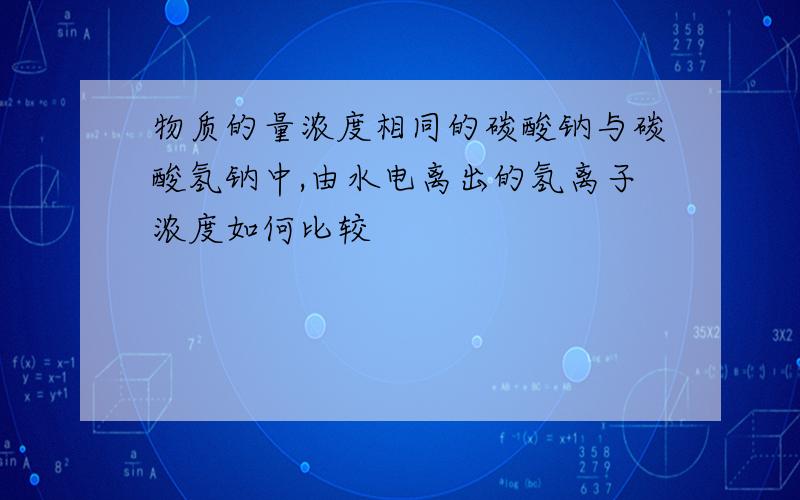 物质的量浓度相同的碳酸钠与碳酸氢钠中,由水电离出的氢离子浓度如何比较