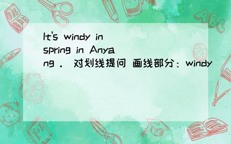 It's windy in spring in Anyang .（对划线提问 画线部分：windy）