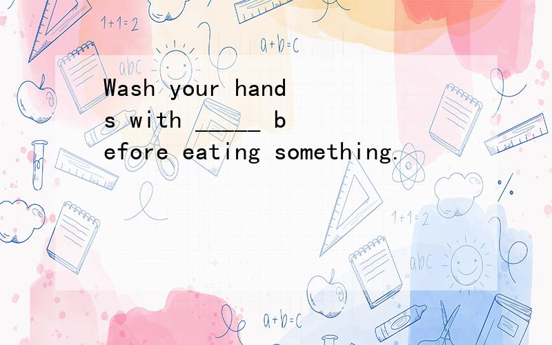 Wash your hands with _____ before eating something.