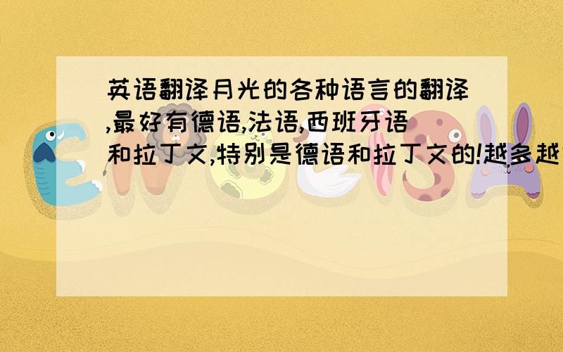 英语翻译月光的各种语言的翻译,最好有德语,法语,西班牙语和拉丁文,特别是德语和拉丁文的!越多越好要英文拼写