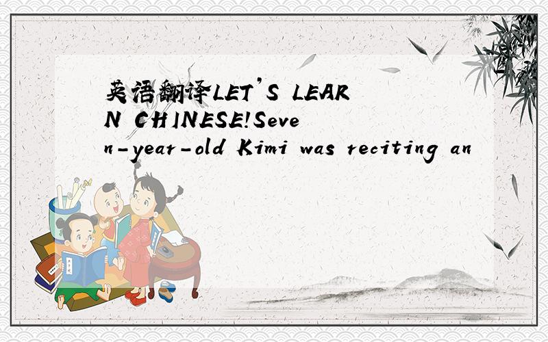 英语翻译LET’S LEARN CHINESE!Seven-year-old Kimi was reciting an