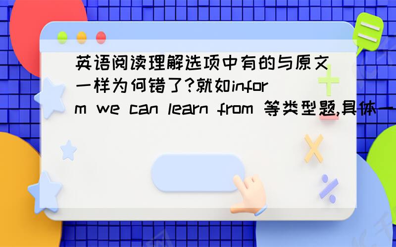 英语阅读理解选项中有的与原文一样为何错了?就如inform we can learn from 等类型题,具体一些谢谢