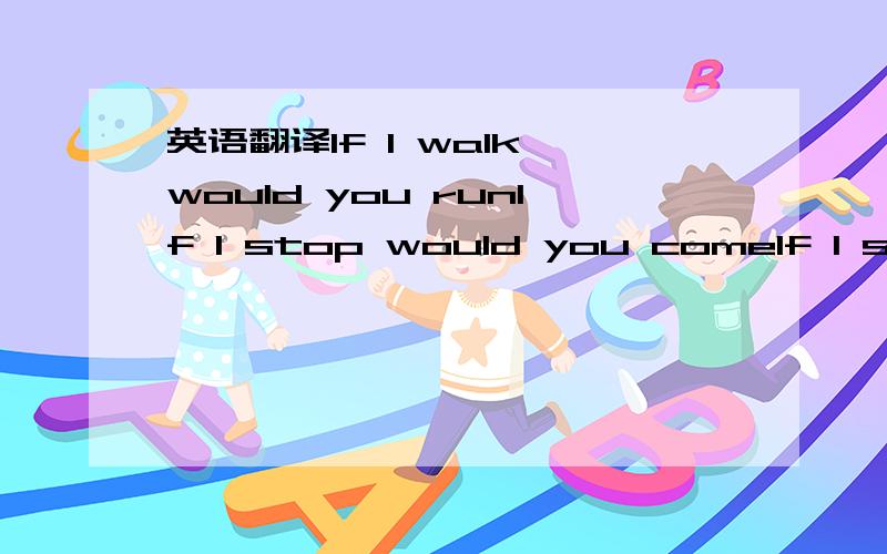 英语翻译If I walk would you runIf I stop would you comeIf I say