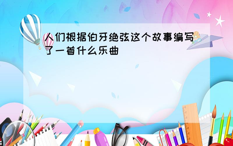 人们根据伯牙绝弦这个故事编写了一首什么乐曲