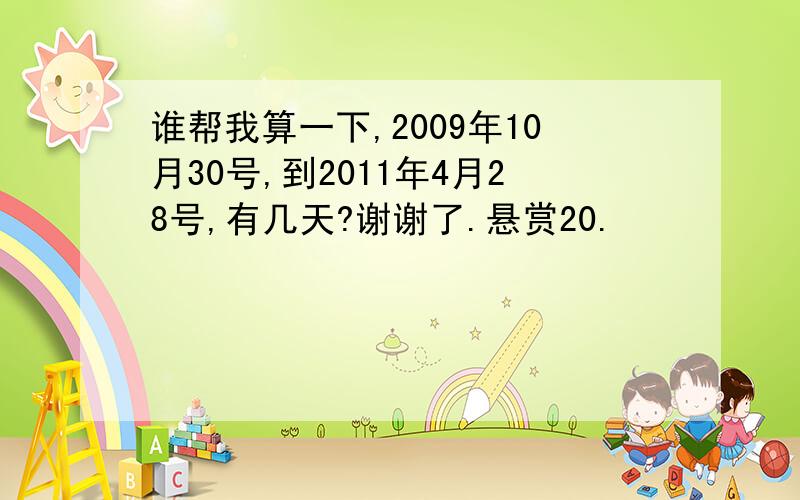 谁帮我算一下,2009年10月30号,到2011年4月28号,有几天?谢谢了.悬赏20.