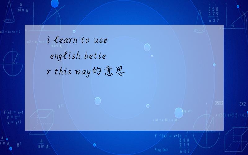 i learn to use english better this way的意思