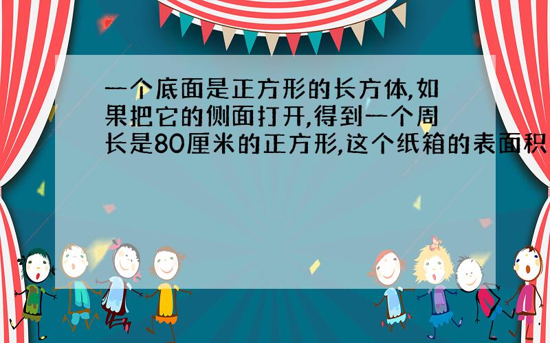 一个底面是正方形的长方体,如果把它的侧面打开,得到一个周长是80厘米的正方形,这个纸箱的表面积和体积是