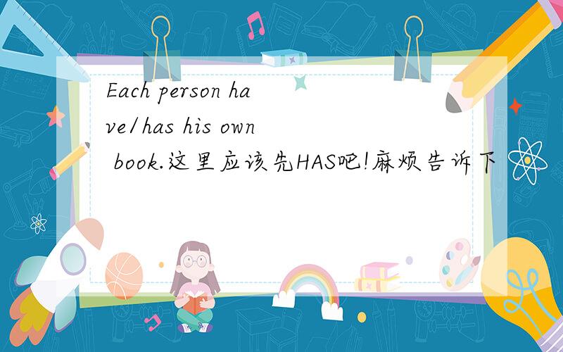 Each person have/has his own book.这里应该先HAS吧!麻烦告诉下