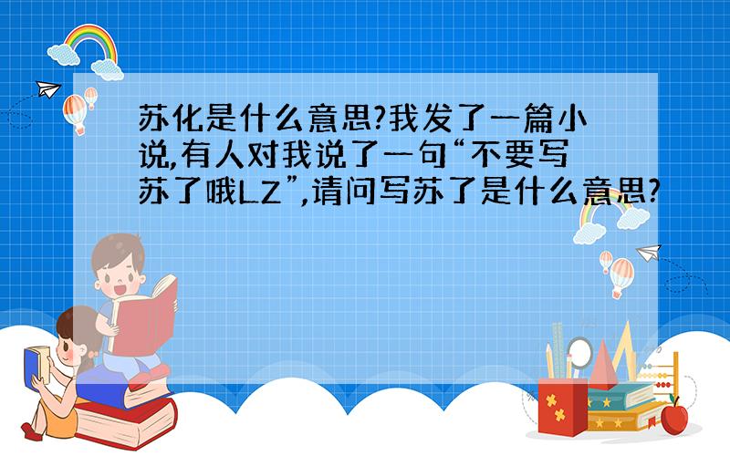 苏化是什么意思?我发了一篇小说,有人对我说了一句“不要写苏了哦LZ”,请问写苏了是什么意思?