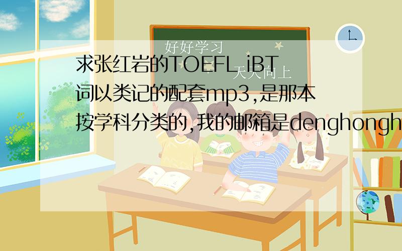 求张红岩的TOEFL iBT词以类记的配套mp3,是那本按学科分类的,我的邮箱是denghonghui2929@163.