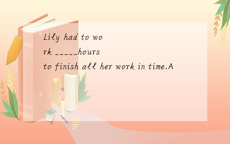 Lily had to work _____hours to finish all her work in time.A