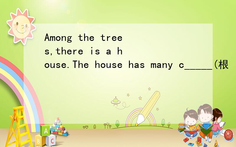 Among the trees,there is a house.The house has many c_____(根