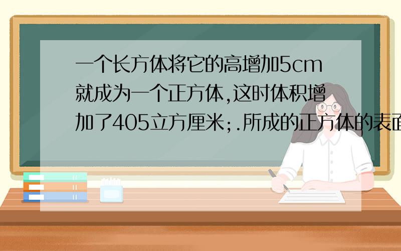 一个长方体将它的高增加5cm就成为一个正方体,这时体积增加了405立方厘米;.所成的正方体的表面积是（）