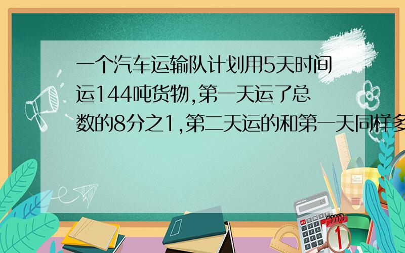 一个汽车运输队计划用5天时间运144吨货物,第一天运了总数的8分之1,第二天运的和第一天同样多,