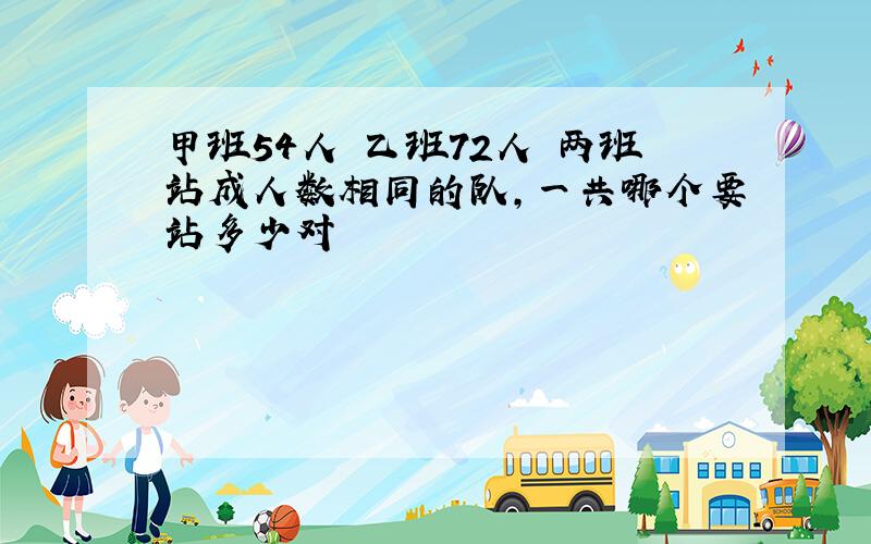 甲班54人 乙班72人 两班站成人数相同的队,一共哪个要站多少对