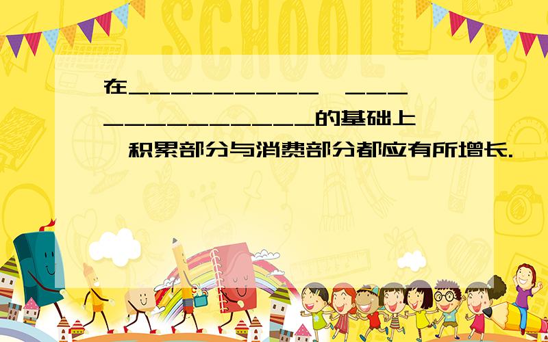 在_________、_____________的基础上,积累部分与消费部分都应有所增长.