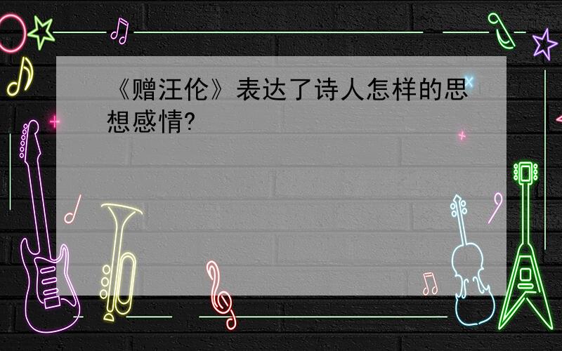 《赠汪伦》表达了诗人怎样的思想感情?