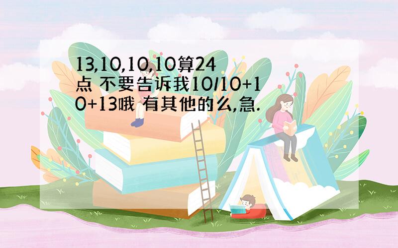 13,10,10,10算24点 不要告诉我10/10+10+13哦 有其他的么,急.