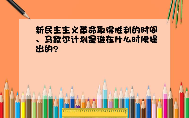 新民主主义革命取得胜利的时间、马歇尔计划是谁在什么时候提出的?