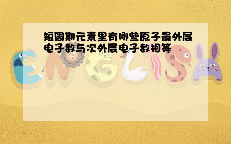 短周期元素里有哪些原子最外层电子数与次外层电子数相等