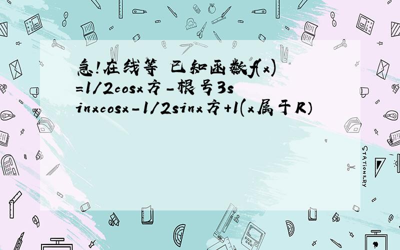 急!在线等 已知函数f(x)=1/2cosx方-根号3sinxcosx-1/2sinx方+1(x属于R）