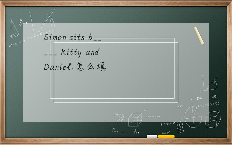 Simon sits b_____ Kitty and Daniel.怎么填