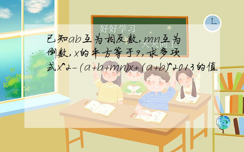 已知ab互为相反数,mn互为倒数,x的平方等于9,求多项式x^2-(a+b+mn)x+(a+b)^2013的值