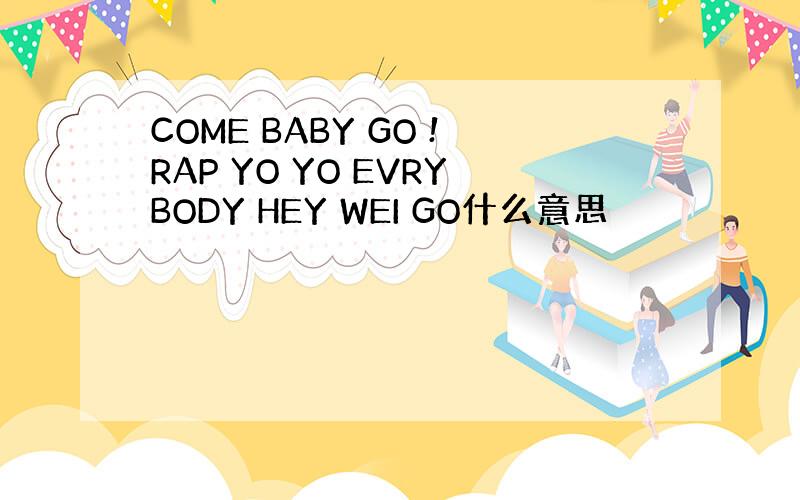 COME BABY GO !RAP YO YO EVRYBODY HEY WEI GO什么意思