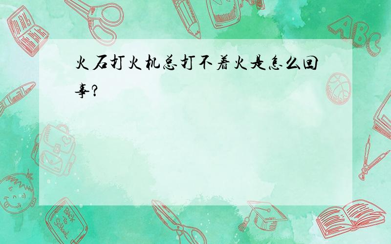 火石打火机总打不着火是怎么回事?