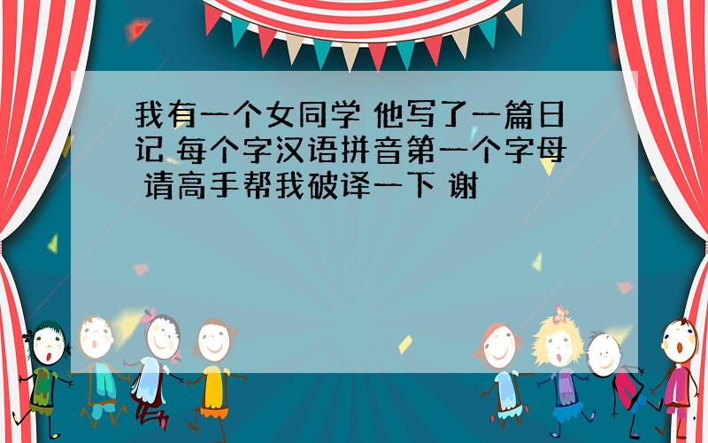 我有一个女同学 他写了一篇日记 每个字汉语拼音第一个字母 请高手帮我破译一下 谢